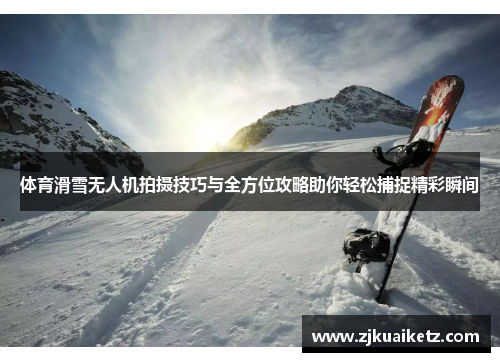 体育滑雪无人机拍摄技巧与全方位攻略助你轻松捕捉精彩瞬间