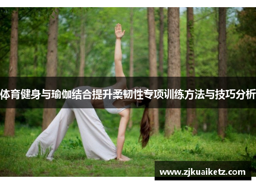 体育健身与瑜伽结合提升柔韧性专项训练方法与技巧分析